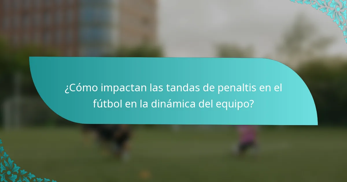 ¿Cómo impactan las tandas de penaltis en el fútbol en la dinámica del equipo?