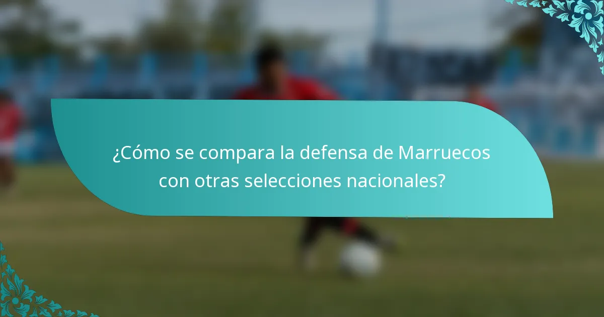 ¿Cómo se compara la defensa de Marruecos con otras selecciones nacionales?
