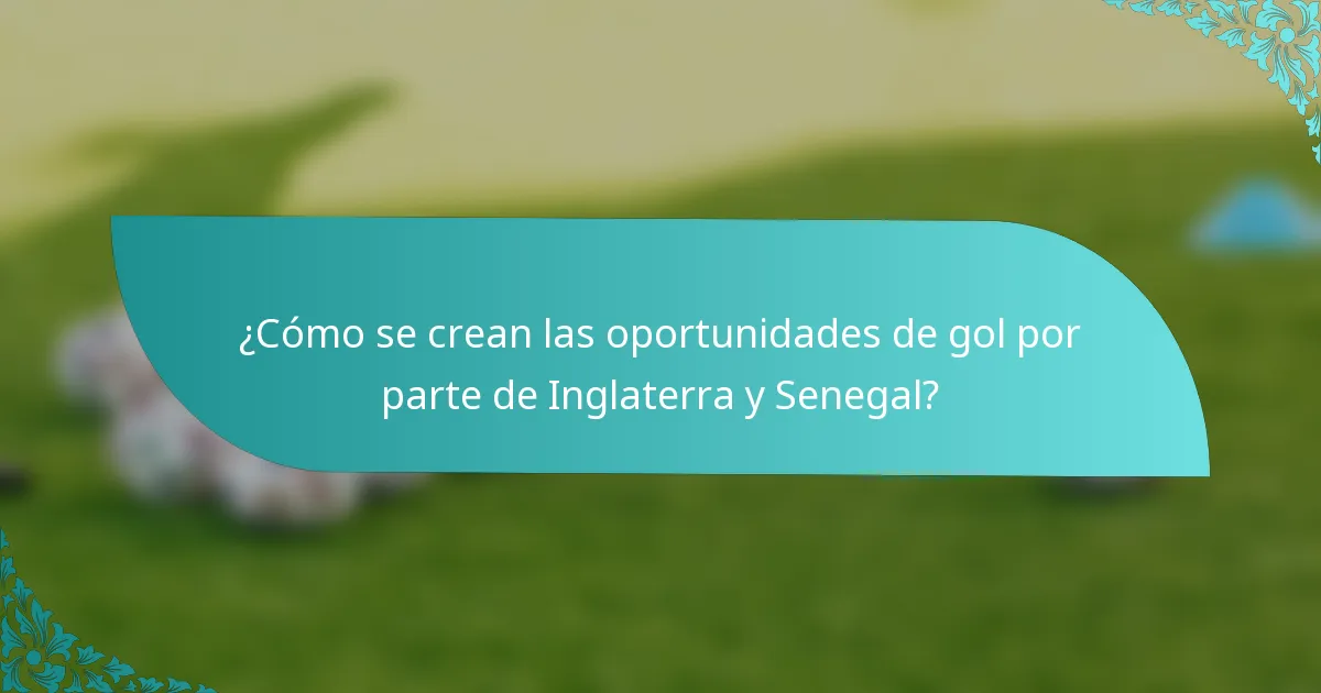 ¿Cómo se crean las oportunidades de gol por parte de Inglaterra y Senegal?