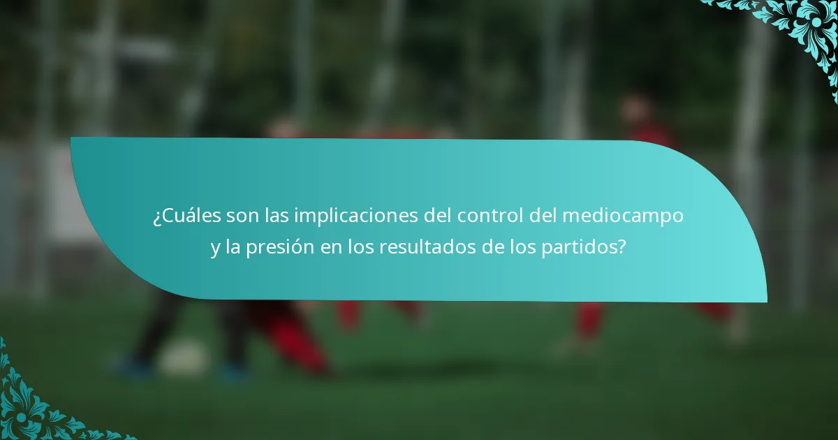 ¿Cuáles son las implicaciones del control del mediocampo y la presión en los resultados de los partidos?