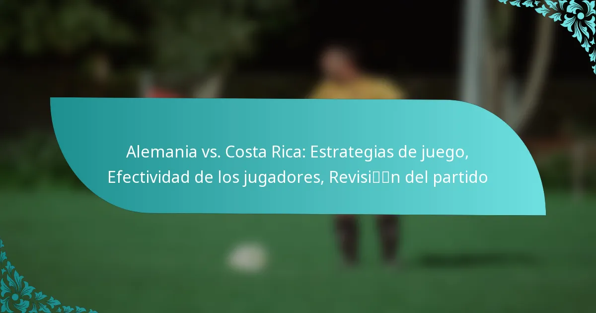 featured-image-alemania-vs.-costa-rica-estrategias-de-juego-efectividad-de-los-jugadores-revisin-del-partido