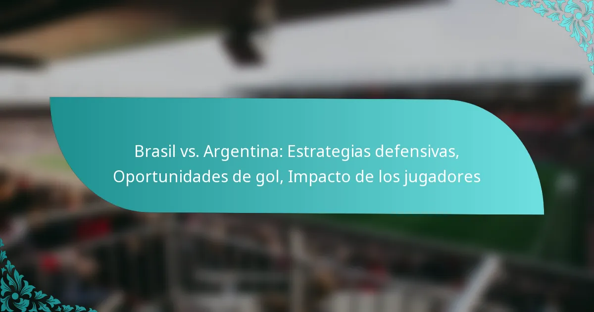 featured-image-brasil-vs.-argentina-estrategias-defensivas-oportunidades-de-gol-impacto-de-los-jugadores