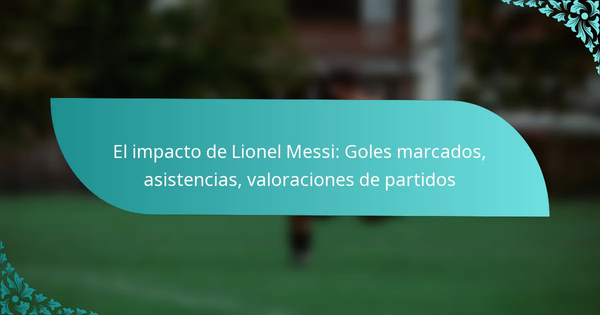featured-image-el-impacto-de-lionel-messi-goles-marcados-asistencias-valoraciones-de-partidos